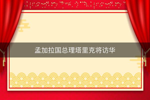 孟加拉国总理塔里克将访华