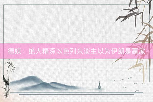 德媒：绝大精深以色列东谈主以为伊朗是赢家