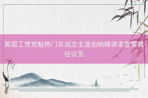 英国工党党魁热门东说念主选伯纳姆讲求宣誓就任议员