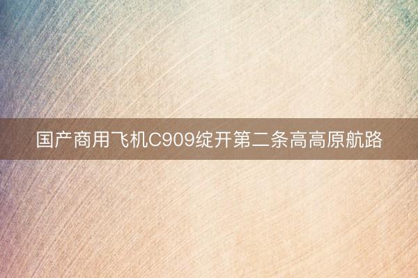 国产商用飞机C909绽开第二条高高原航路