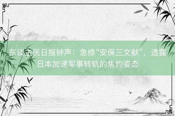 东谈主民日报钟声：急修“安保三文献”，透露日本加速军事转轨的焦灼姿态
