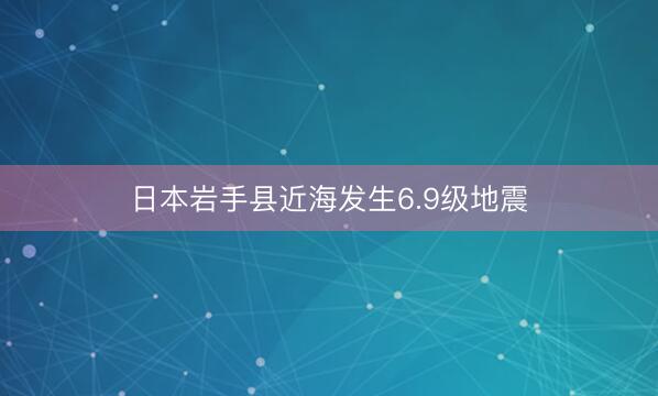 日本岩手县近海发生6.9级地震