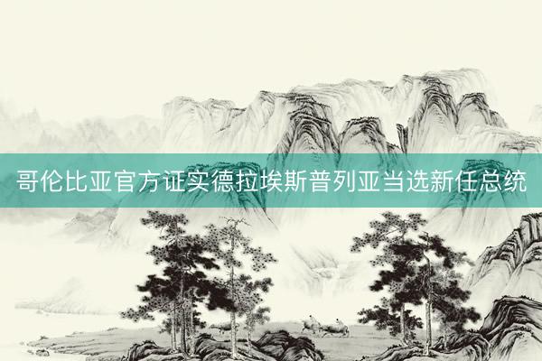 哥伦比亚官方证实德拉埃斯普列亚当选新任总统